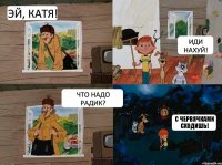 Эй, Катя! Что надо Радик? Иди нахуй! С червячками сходишь!