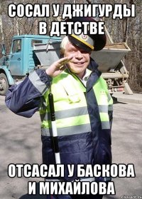СОСАЛ У ДЖИГУРДЫ В ДЕТСТВЕ ОТСАСАЛ У БАСКОВА И МИХАЙЛОВА