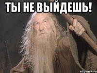 Ты не выйдешь! 