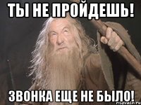 ты не пройдешь! звонка еще не было!