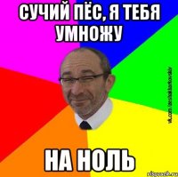 сучий пёс, я тебя умножу на ноль