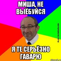 Миша, не выёбуйся я те серьёзно гаварю