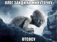 Олег,зайди на минуточку Отсосу
