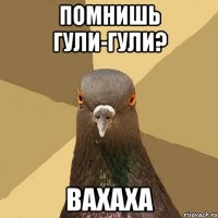 Помнишь Гули-гули? вахаха