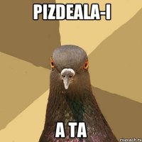 pizdeala-i a ta