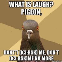 What is laugh? Pigeon, Dont't [Kз:rsk] me, don't [Kз:rsk]me NO MORE
