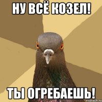 Ну всё козел! Ты огребаешь!