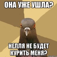 Она уже ушла? Нелля не будет курить меня?