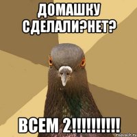 домашку сделали?нет? всем 2!!!!!!!!!!