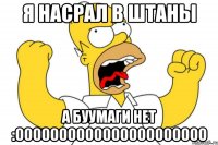 я насрал в штаны а буумаги нет :0000000000000000000000