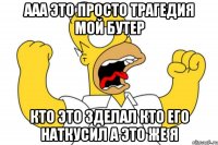 ААА ЭТО ПРОСТО ТРАГЕДИЯ МОЙ БУТЕР КТО ЭТО ЗДЕЛАЛ КТО ЕГО НАТКУСИЛ А ЭТО ЖЕ Я