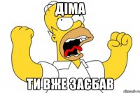 ДІМА ТИ ВЖЕ ЗАЄБАВ