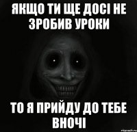 Якщо ти ще досі не зробив уроки То я прийду до тебе вночі