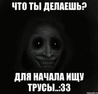 Что ты делаешь? Для начала ищу трусы..:33