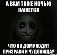 А вам тоже ночью кажется что по дому ходят призраки и чудовища?