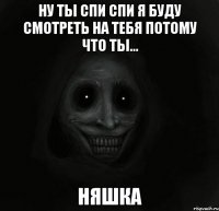 ну ты спи спи я буду смотреть на тебя потому что ты... няшка