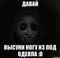 ДАВАЙ ВЫСУНИ НОГУ ИЗ ПОД ОДЕЯЛА :D