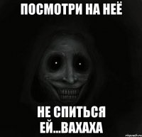 Посмотри на неё Не спиться ей...вахаха