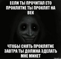 Если ты прочитал ето проклятие ты проклят на век чтобы снять проклятие завтра ты должна зделать мне минет