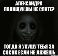 Александра Полищук,Вы не спите? тогда я укушу тебя за сосок если не ляжешь