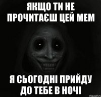 Якщо ти не прочитаєш цей мем Я сьогодні прийду до тебе в ночі