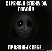 Серёжа,я слежу за тобой!! приятных тебе...