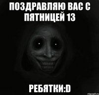 поздравляю вас с пятницей 13 ребятки:D