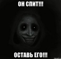 Он спит!!! Оставь его!!!