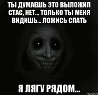 Ты думаешь это выложил Стас, нет... Только ты меня видишь... Ложись спать Я лягу рядом...