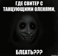 Где свитер с танцующими оленями, Блеать???