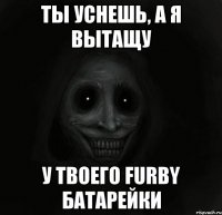 Ты уснешь, а я вытащу У твоего furby батарейки