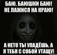 Баю, баюшки баю! Не лажися на краю! А нето ты упадёшь, а я тебя с собой утащу!