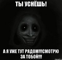 Ты Уснёшь! А я уже тут рядом!!!Смотрю за тобой!!!