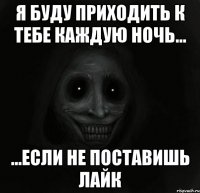 я буду приходить к тебе каждую ночь... ...если не поставишь лайк