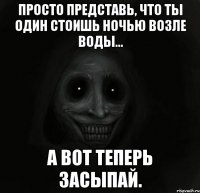 Просто представь, что ты один стоишь ночью возле воды... А вот теперь засыпай.