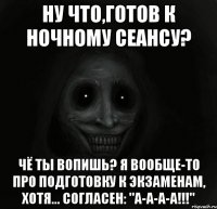 Ну что,готов к ночному сеансу? Чё ты вопишь? Я вообще-то про подготовку к экзаменам, хотя... согласен: "А-а-а-а!!!"