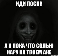 Иди поспи А я пока что солью нару на твоем аке