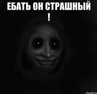 ебать он страшный ! 