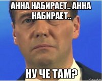 Анна набирает.. Анна набирает.. Ну че там?