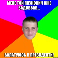 Мене той Янукович вже задовбав... Балатуюсь в президенти!