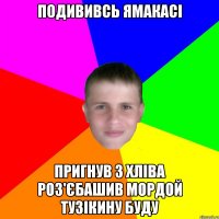 Подививсь Ямакасі Пригнув з хліва роз'єбашив мордой тузікину буду