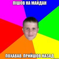 Пішов на майдан похавав, прийшов назад