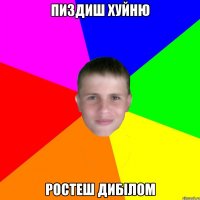 Пиздиш хуйню Ростеш дибілом