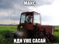 МАКС ИДИ УЖЕ САСАЙ