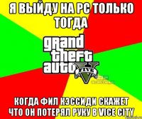 Я выйду на PC только тогда когда Фил Кэссиди Скажет что он потерял руку в Vice City