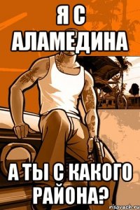 Я с аламедина А ты с какого района?