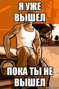 я уже вышел пока ты не вышел