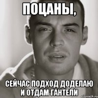 Поцаны, Сейчас подход доделаю и отдам гантели