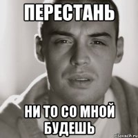 ПЕРЕСТАНЬ НИ ТО СО МНОЙ БУДЕШЬ