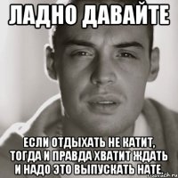 Ладно давайте Если отдыхать не катит, Тогда и правда хватит ждать и надо это выпускать нате.